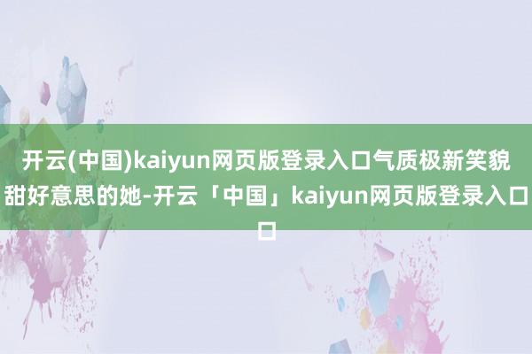 开云(中国)kaiyun网页版登录入口气质极新笑貌甜好意思的她-开云「中国」kaiyun网页版登录入口