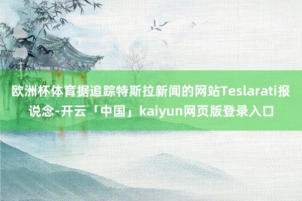 欧洲杯体育据追踪特斯拉新闻的网站Teslarati报说念-开云「中国」kaiyun网页版登录入口