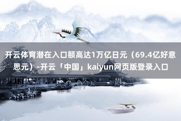开云体育潜在入口额高达1万亿日元（69.4亿好意思元）-开云「中国」kaiyun网页版登录入口