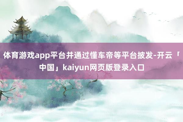 体育游戏app平台并通过懂车帝等平台披发-开云「中国」kaiyun网页版登录入口