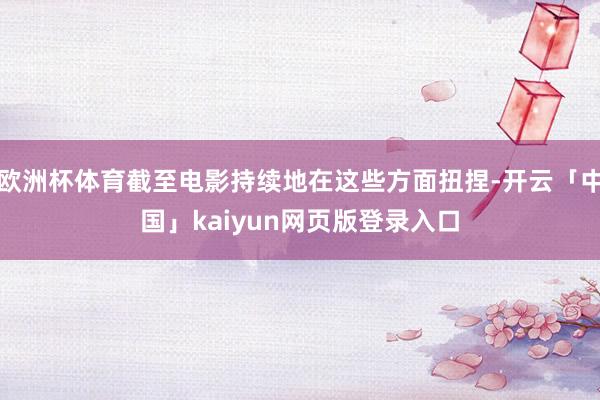 欧洲杯体育截至电影持续地在这些方面扭捏-开云「中国」kaiyun网页版登录入口