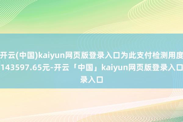 开云(中国)kaiyun网页版登录入口为此支付检测用度143597.65元-开云「中国」kaiyun网页版登录入口