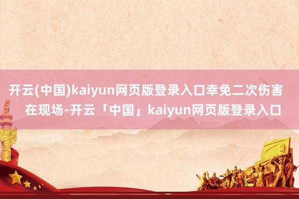 开云(中国)kaiyun网页版登录入口幸免二次伤害    在现场-开云「中国」kaiyun网页版登录入口