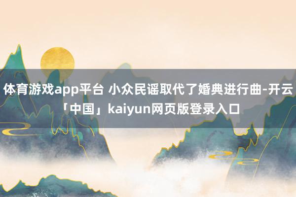 体育游戏app平台 小众民谣取代了婚典进行曲-开云「中国」kaiyun网页版登录入口