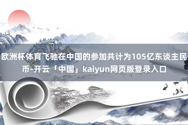欧洲杯体育飞驰在中国的参加共计为105亿东谈主民币-开云「中国」kaiyun网页版登录入口