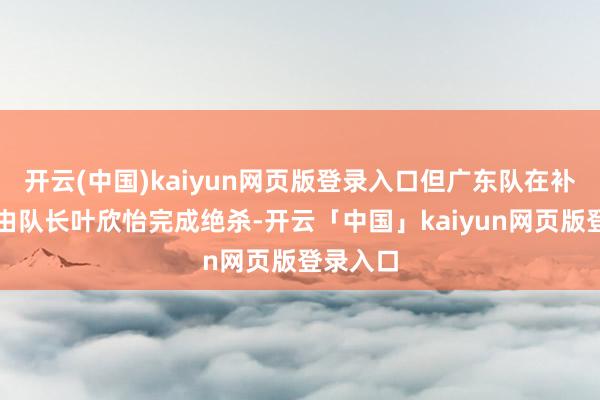 开云(中国)kaiyun网页版登录入口但广东队在补时阶段由队长叶欣怡完成绝杀-开云「中国」kaiyun网页版登录入口