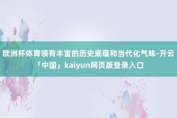 欧洲杯体育领有丰富的历史底蕴和当代化气味-开云「中国」kaiyun网页版登录入口