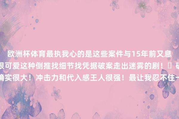欧洲杯体育最执我心的是这些案件与15年前又息息联系！本东谈主确实很可爱这种倒推找细节找凭据破案走出迷雾的剧！	破案的历程里现场圭臬确实很大！冲击力和代入感王人很强！最让我忍不住一集一集往下看的一经当属紧凑节拍下的不休回转！	悬疑➕惊悚➕破案➕回转➕大圭臬！不得不说湾湾的不法片如实是很敢拍！-开云「中国」kaiyun网页版登录入口