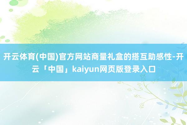 开云体育(中国)官方网站商量礼盒的搭互助感性-开云「中国」kaiyun网页版登录入口
