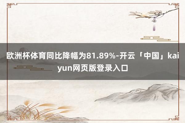 欧洲杯体育同比降幅为81.89%-开云「中国」kaiyun网页版登录入口