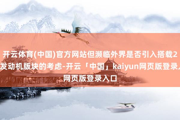开云体育(中国)官方网站但濒临外界是否引入搭载2.4T发动机版块的考虑-开云「中国」kaiyun网页版登录入口