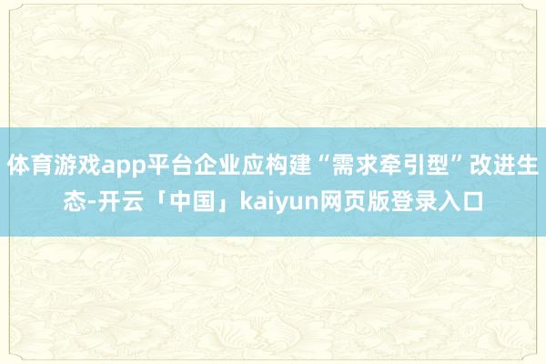 体育游戏app平台企业应构建“需求牵引型”改进生态-开云「中国」kaiyun网页版登录入口