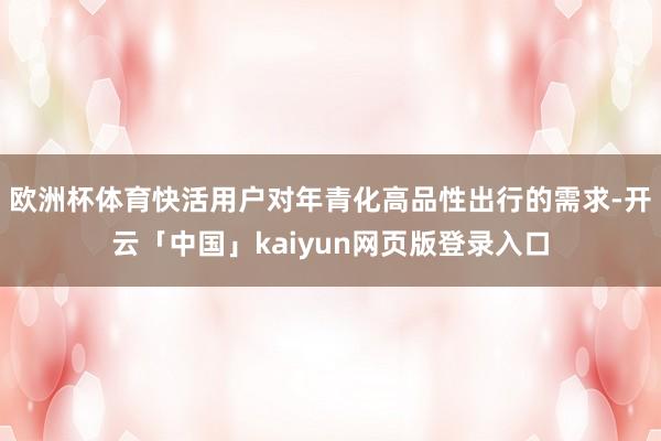 欧洲杯体育快活用户对年青化高品性出行的需求-开云「中国」kaiyun网页版登录入口
