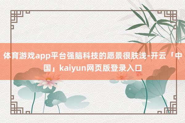 体育游戏app平台强脑科技的愿景很肤浅-开云「中国」kaiyun网页版登录入口