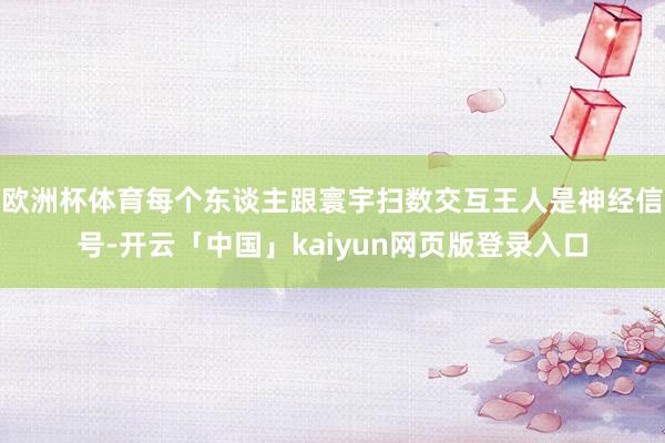 欧洲杯体育每个东谈主跟寰宇扫数交互王人是神经信号-开云「中国」kaiyun网页版登录入口