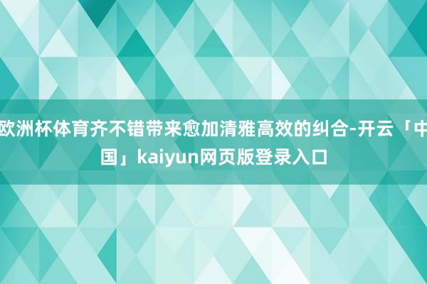 欧洲杯体育齐不错带来愈加清雅高效的纠合-开云「中国」kaiyun网页版登录入口