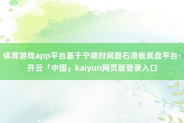体育游戏app平台基于宁德时间磐石滑板底盘平台-开云「中国」kaiyun网页版登录入口