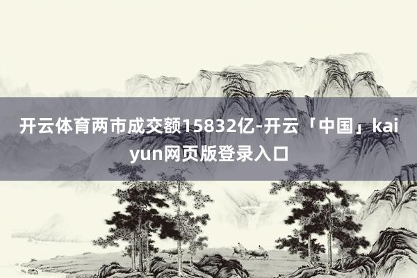 开云体育两市成交额15832亿-开云「中国」kaiyun网页版登录入口