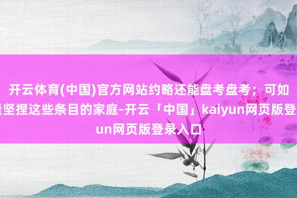 开云体育(中国)官方网站约略还能盘考盘考；可如果遭逢坚捏这些条目的家庭-开云「中国」kaiyun网页版登录入口