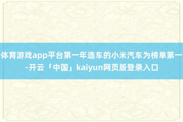 体育游戏app平台第一年造车的小米汽车为榜单第一-开云「中国」kaiyun网页版登录入口