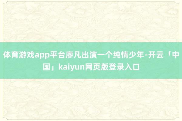 体育游戏app平台廖凡出演一个纯情少年-开云「中国」kaiyun网页版登录入口