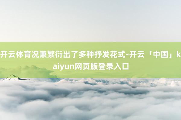开云体育况兼繁衍出了多种抒发花式-开云「中国」kaiyun网页版登录入口