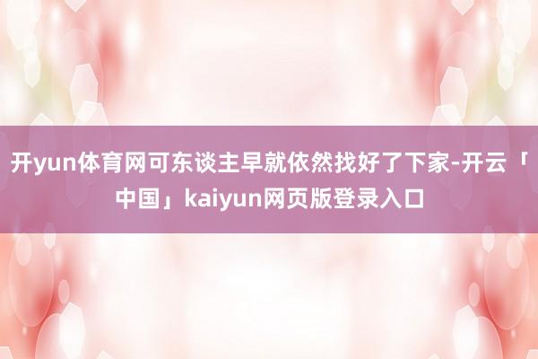 开yun体育网可东谈主早就依然找好了下家-开云「中国」kaiyun网页版登录入口