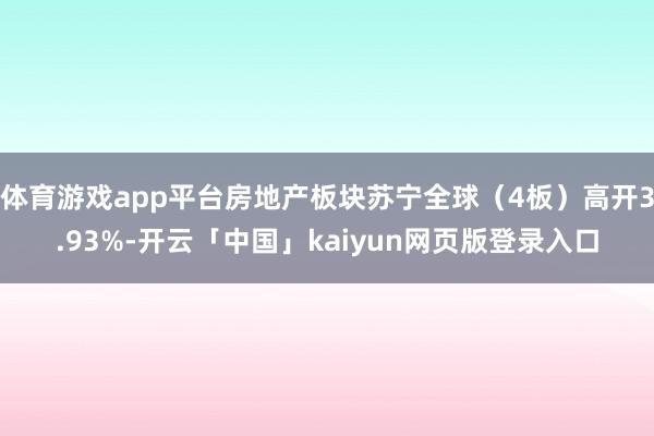 体育游戏app平台房地产板块苏宁全球（4板）高开3.93%-开云「中国」kaiyun网页版登录入口
