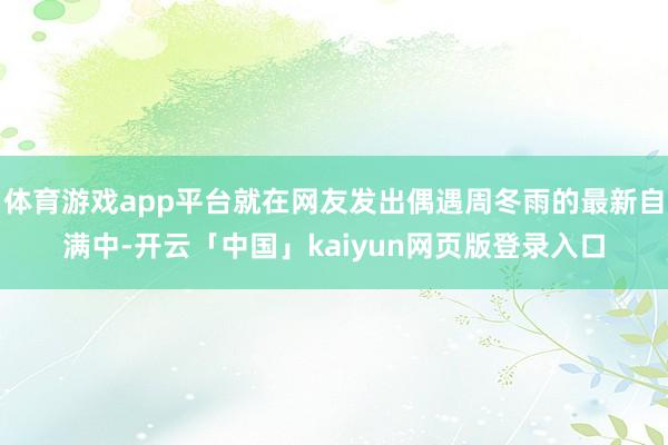体育游戏app平台就在网友发出偶遇周冬雨的最新自满中-开云「中国」kaiyun网页版登录入口