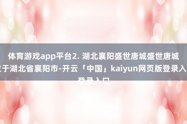 体育游戏app平台2. 湖北襄阳盛世唐城盛世唐城位于湖北省襄阳市-开云「中国」kaiyun网页版登录入口