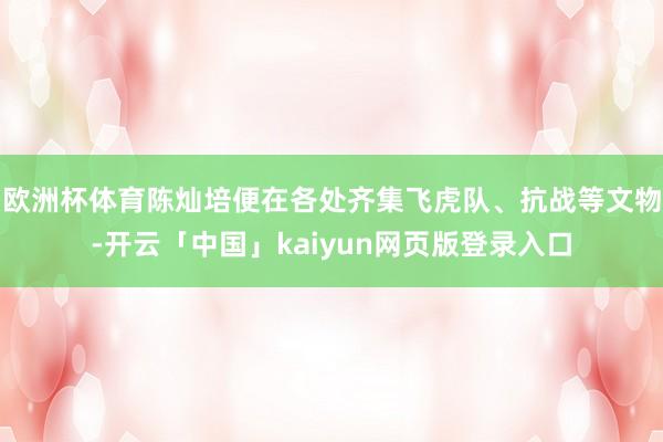欧洲杯体育陈灿培便在各处齐集飞虎队、抗战等文物-开云「中国」kaiyun网页版登录入口