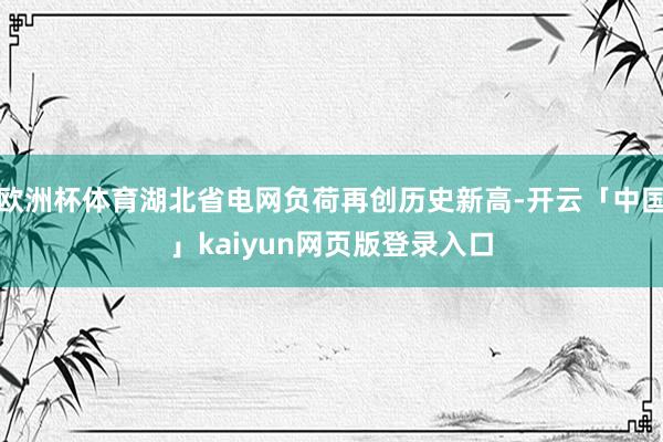 欧洲杯体育湖北省电网负荷再创历史新高-开云「中国」kaiyun网页版登录入口