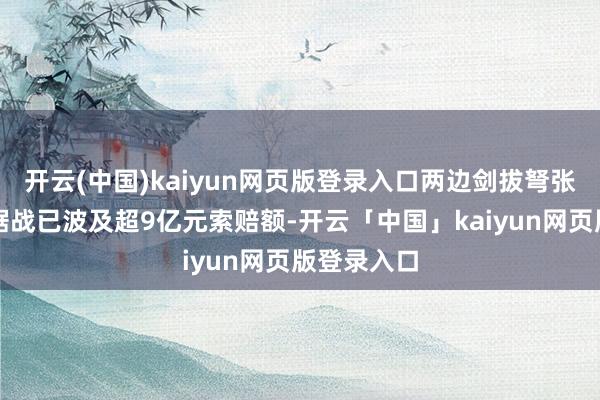 开云(中国)kaiyun网页版登录入口两边剑拔弩张的诉讼拉锯战已波及超9亿元索赔额-开云「中国」kaiyun网页版登录入口