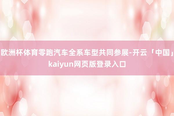 欧洲杯体育零跑汽车全系车型共同参展-开云「中国」kaiyun网页版登录入口