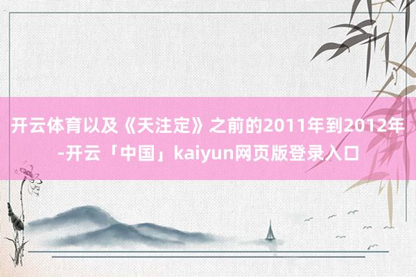 开云体育以及《天注定》之前的2011年到2012年-开云「中国」kaiyun网页版登录入口