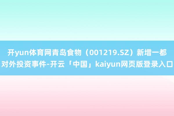 开yun体育网青岛食物（001219.SZ）新增一都对外投资事件-开云「中国」kaiyun网页版登录入口