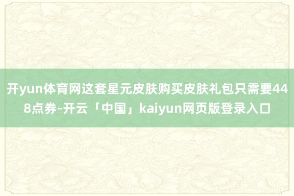 开yun体育网这套星元皮肤购买皮肤礼包只需要448点券-开云「中国」kaiyun网页版登录入口