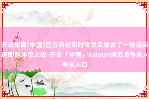 开云体育(中国)官方网站即时零卖又爆发了一场避讳、速即的冲单之战-开云「中国」kaiyun网页版登录入口