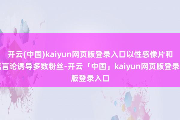 开云(中国)kaiyun网页版登录入口以性感像片和勇猛言论诱导多数粉丝-开云「中国」kaiyun网页版登录入口
