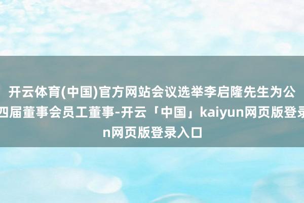 开云体育(中国)官方网站会议选举李启隆先生为公司第四届董事会员工董事-开云「中国」kaiyun网页版登录入口