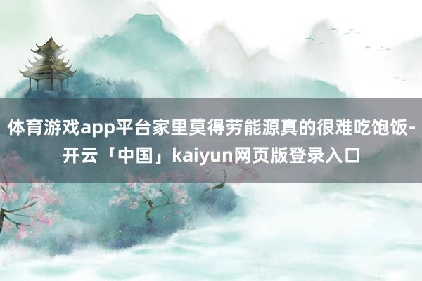 体育游戏app平台家里莫得劳能源真的很难吃饱饭-开云「中国」kaiyun网页版登录入口
