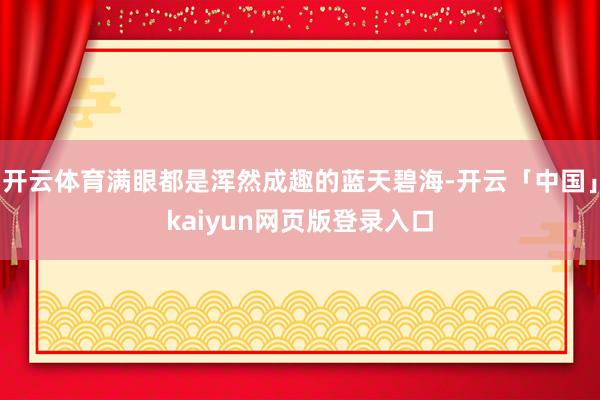 开云体育满眼都是浑然成趣的蓝天碧海-开云「中国」kaiyun网页版登录入口