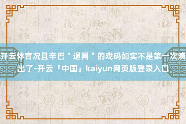 开云体育况且辛巴＂退网＂的戏码如实不是第一次演出了-开云「中国」kaiyun网页版登录入口