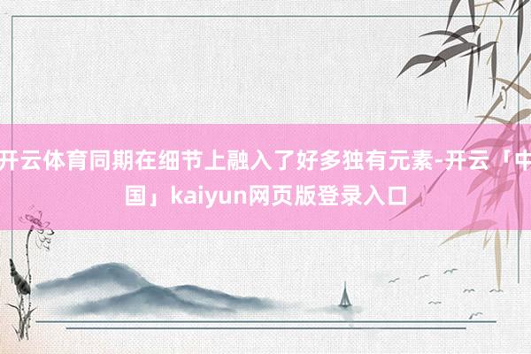 开云体育同期在细节上融入了好多独有元素-开云「中国」kaiyun网页版登录入口