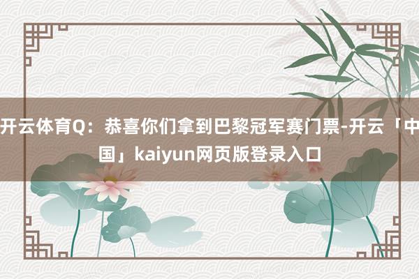 开云体育Q：恭喜你们拿到巴黎冠军赛门票-开云「中国」kaiyun网页版登录入口