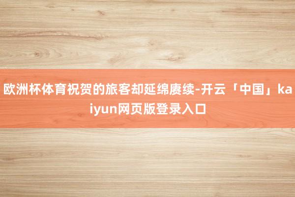 欧洲杯体育祝贺的旅客却延绵赓续-开云「中国」kaiyun网页版登录入口