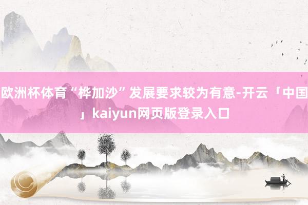 欧洲杯体育“桦加沙”发展要求较为有意-开云「中国」kaiyun网页版登录入口