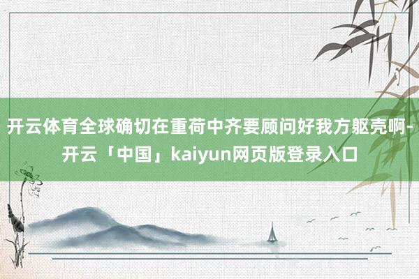 开云体育全球确切在重荷中齐要顾问好我方躯壳啊-开云「中国」kaiyun网页版登录入口