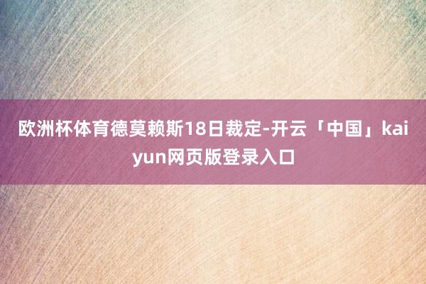 欧洲杯体育　　德莫赖斯18日裁定-开云「中国」kaiyun网页版登录入口