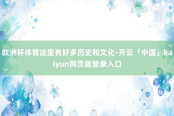 欧洲杯体育这里有好多历史和文化-开云「中国」kaiyun网页版登录入口
